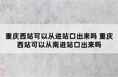 重庆西站可以从进站口出来吗 重庆西站可以从南进站口出来吗